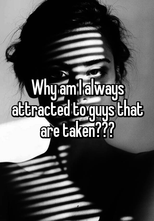 why-am-i-always-attracted-to-guys-that-are-taken