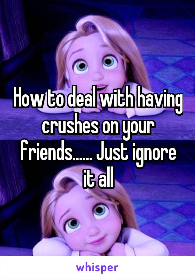 How to deal with having crushes on your friends...... Just ignore it all