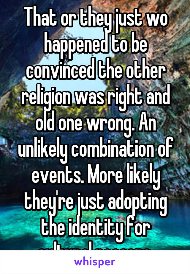 That or they just wo happened to be convinced the other religion was right and old one wrong. An unlikely combination of events. More likely they're just adopting the identity for cultural reasons.