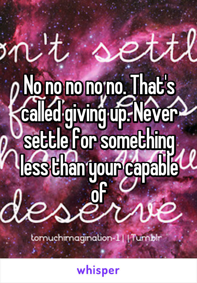 No no no no no. That's called giving up. Never settle for something less than your capable of