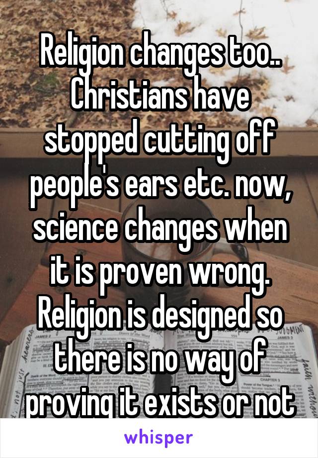 Religion changes too.. Christians have stopped cutting off people's ears etc. now, science changes when it is proven wrong. Religion is designed so there is no way of proving it exists or not