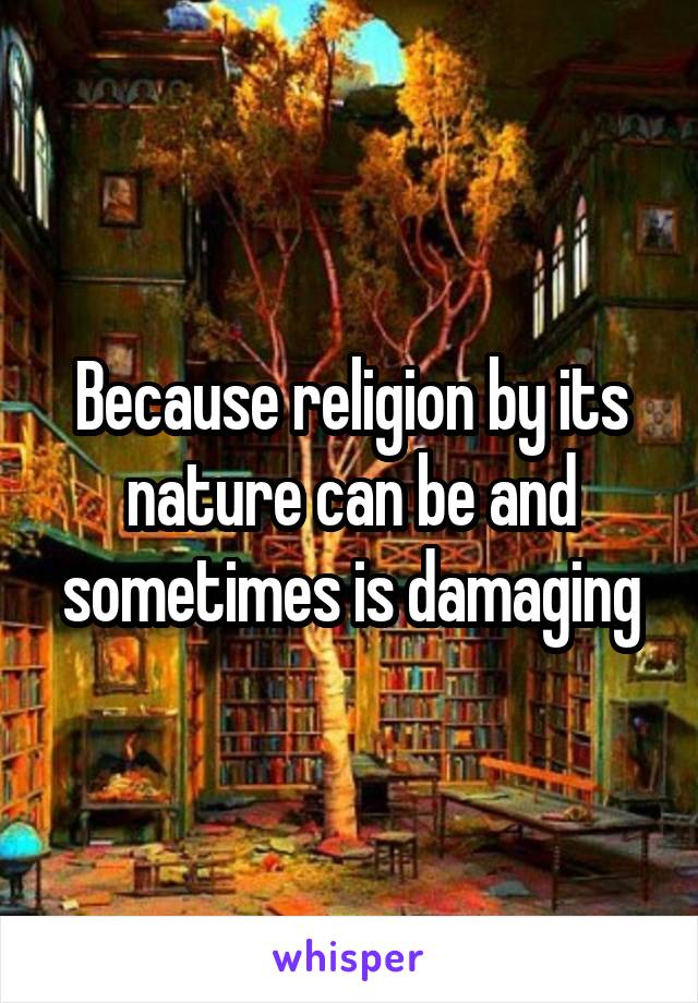 Because religion by its nature can be and sometimes is damaging