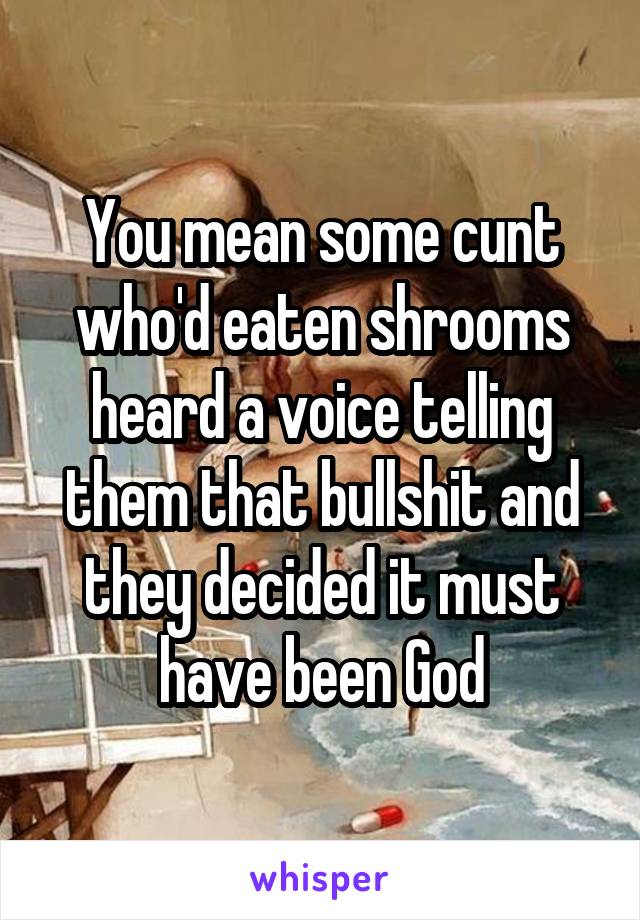 You mean some cunt who'd eaten shrooms heard a voice telling them that bullshit and they decided it must have been God