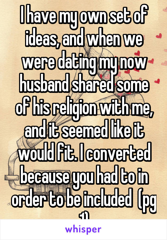 I have my own set of ideas, and when we were dating my now husband shared some of his religion with me, and it seemed like it would fit. I converted because you had to in order to be included  (pg 1)