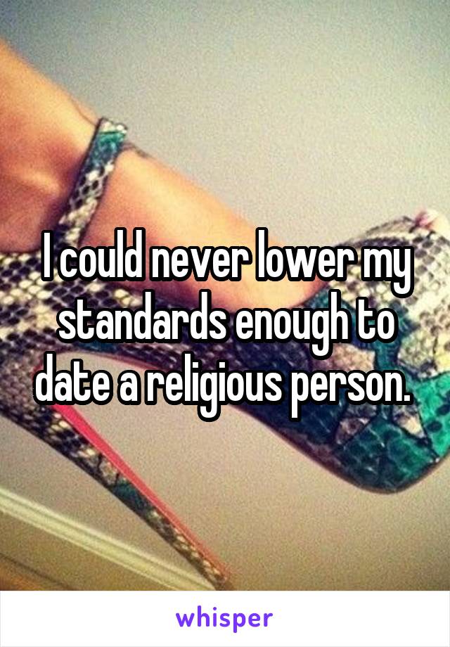 I could never lower my standards enough to date a religious person. 