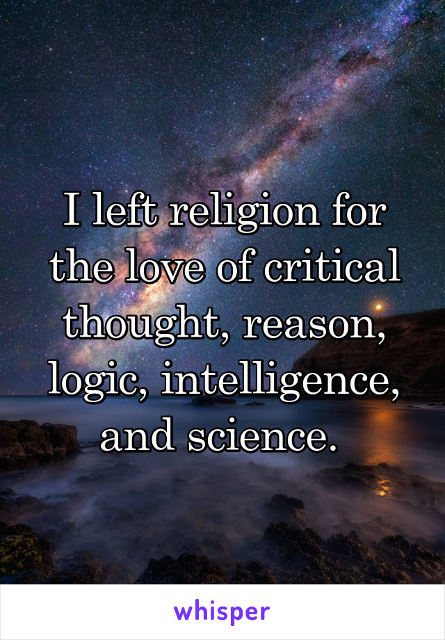 I left religion for the love of critical thought, reason, logic, intelligence, and science. 