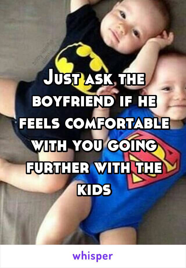Just ask the boyfriend if he feels comfortable with you going further with the kids