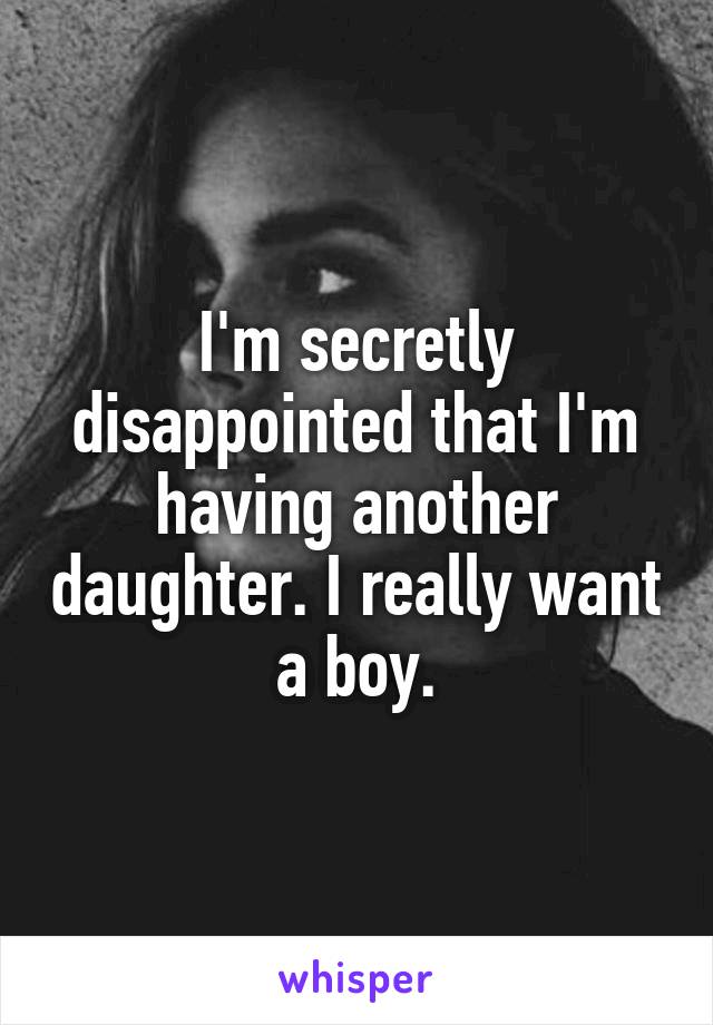 I'm secretly disappointed that I'm having another daughter. I really want a boy.