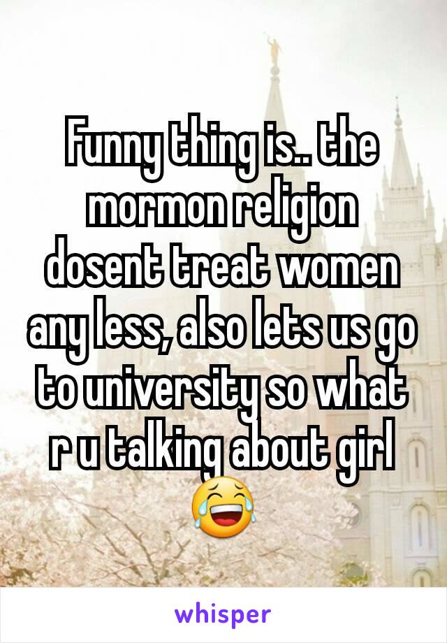 Funny thing is.. the mormon religion dosent treat women any less, also lets us go to university so what r u talking about girl😂