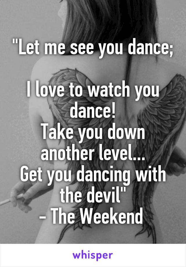 "Let me see you dance; 
I love to watch you dance!
Take you down another level...
Get you dancing with the devil"
- The Weekend 