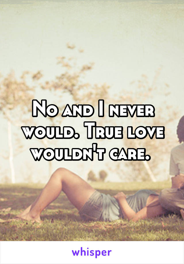 No and I never would. True love wouldn't care. 