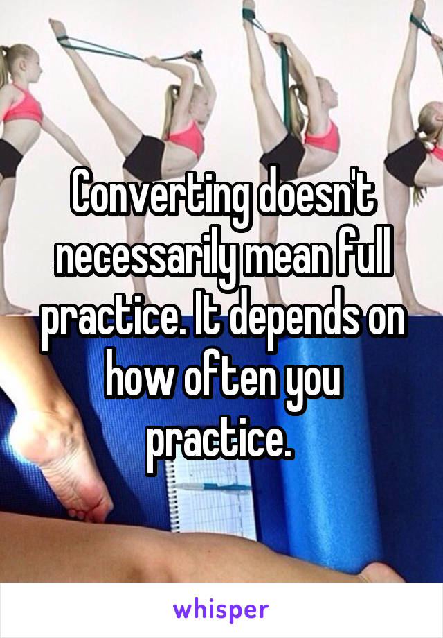 Converting doesn't necessarily mean full practice. It depends on how often you practice. 