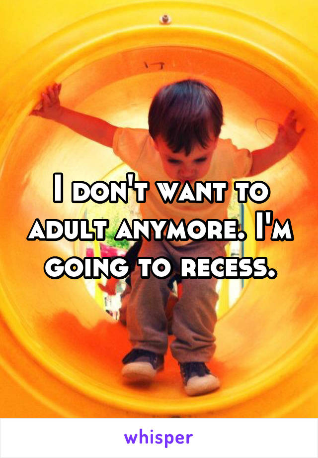 I don't want to adult anymore. I'm going to recess.