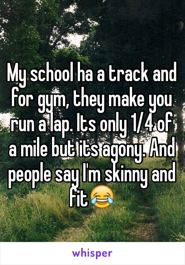 My school ha a track and for gym, they make you run a lap. Its only 1/4 of a mile but its agony. And people say I'm skinny and fit😂