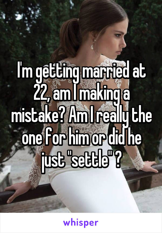 I'm getting married at 22, am I making a mistake? Am I really the one for him or did he just "settle" ?