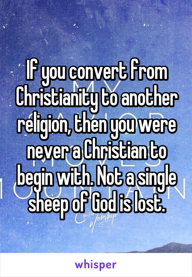 If you convert from Christianity to another religion, then you were never a Christian to begin with. Not a single sheep of God is lost.