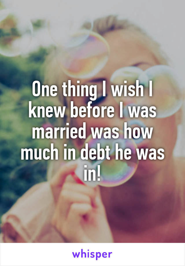 One thing I wish I knew before I was married was how much in debt he was in!