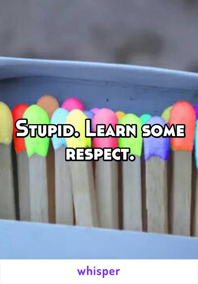 Stupid. Learn some respect.