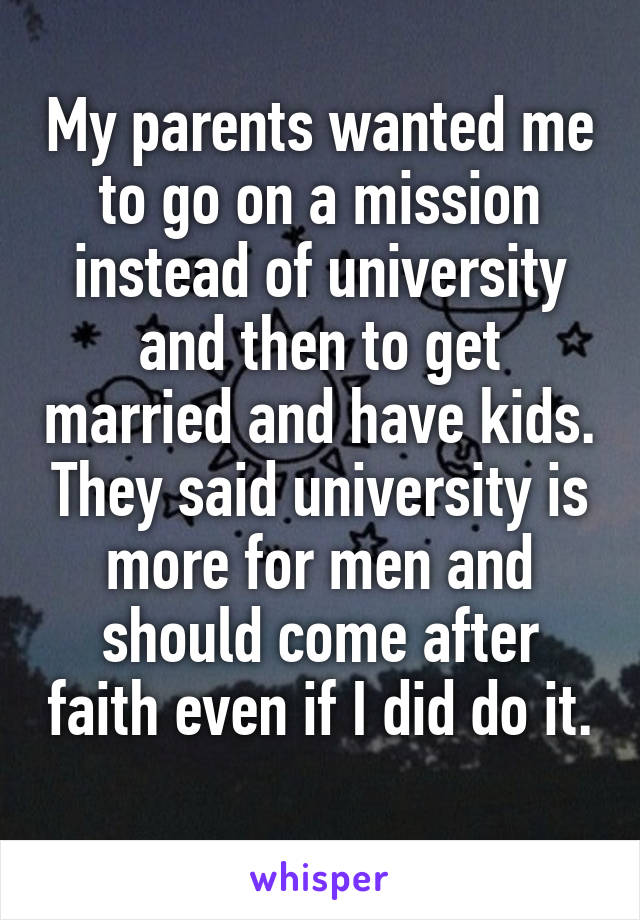 My parents wanted me to go on a mission instead of university and then to get married and have kids. They said university is more for men and should come after faith even if I did do it. 