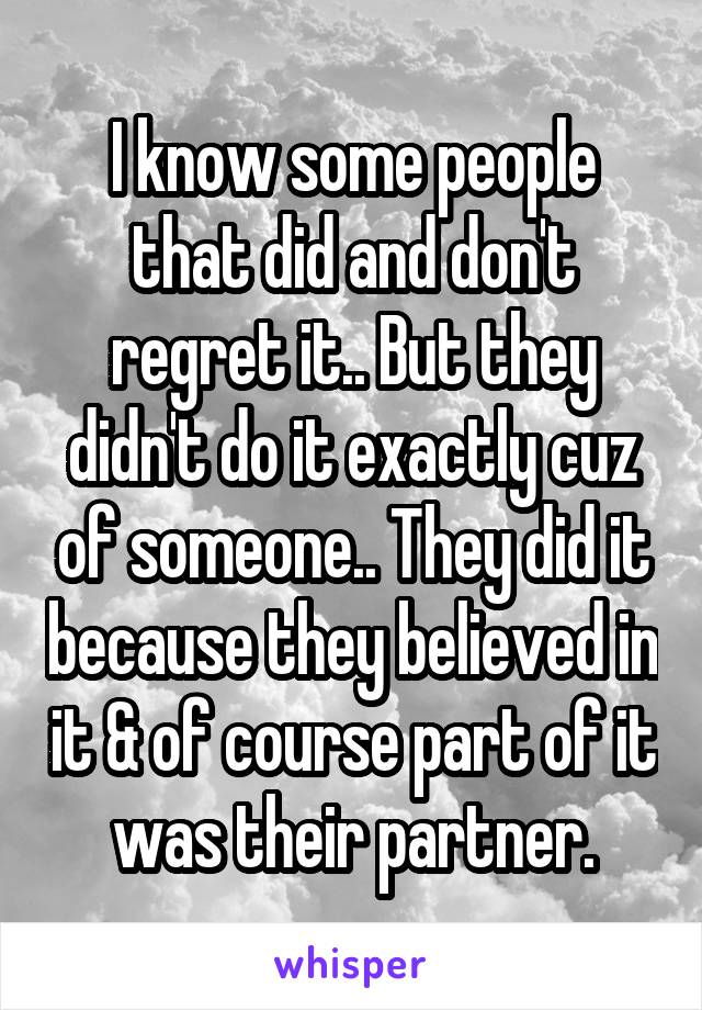 I know some people that did and don't regret it.. But they didn't do it exactly cuz of someone.. They did it because they believed in it & of course part of it was their partner.