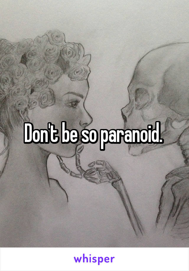 Don't be so paranoid. 