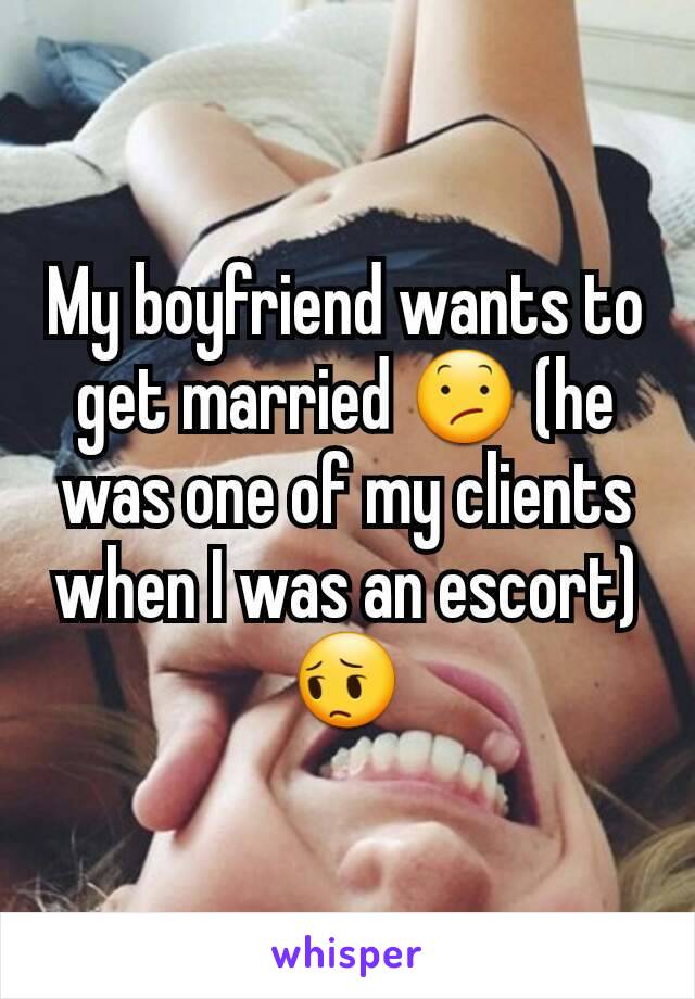 My boyfriend wants to get married 😕 (he was one of my clients when I was an escort)😔