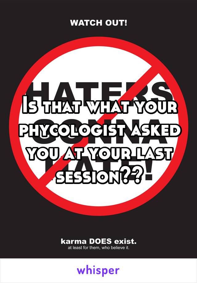 Is that what your phycologist asked you at your last session??