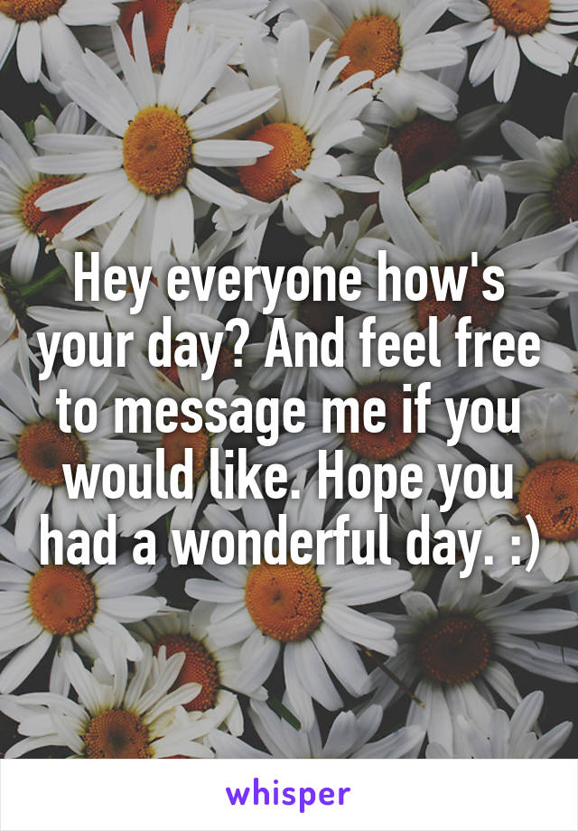 Hey everyone how's your day? And feel free to message me if you would like. Hope you had a wonderful day. :)