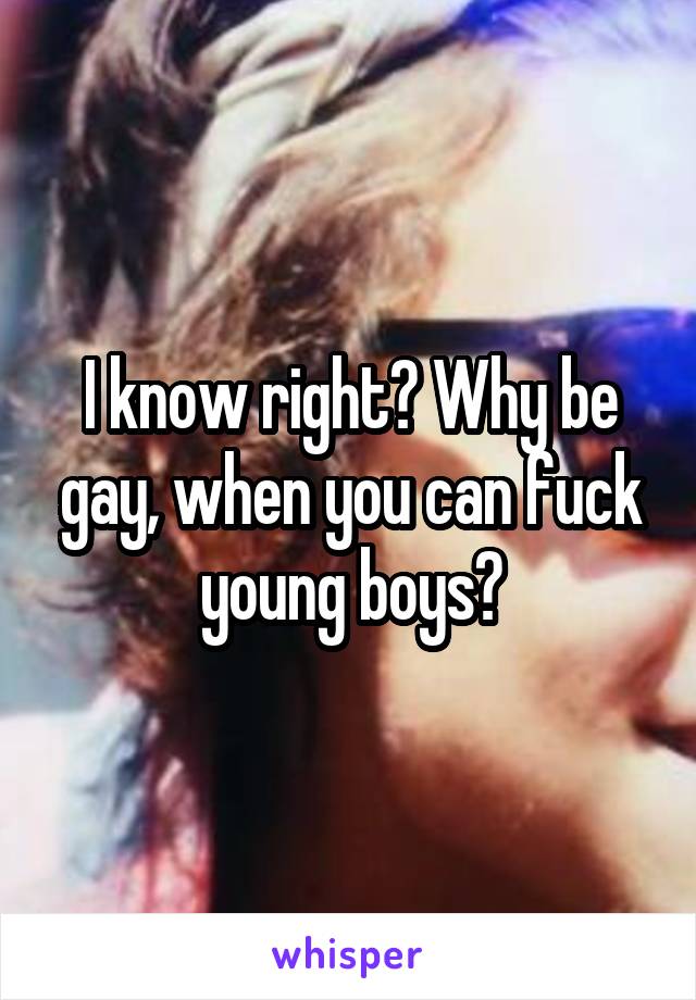 I know right? Why be gay, when you can fuck young boys?