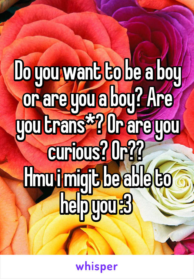 Do you want to be a boy or are you a boy? Are you trans*? Or are you curious? Or?? 
Hmu i migjt be able to help you :3 