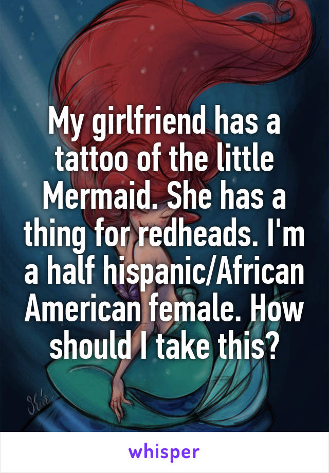 My girlfriend has a tattoo of the little Mermaid. She has a thing for redheads. I'm a half hispanic/African American female. How should I take this?