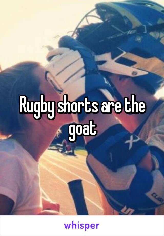 Rugby shorts are the goat