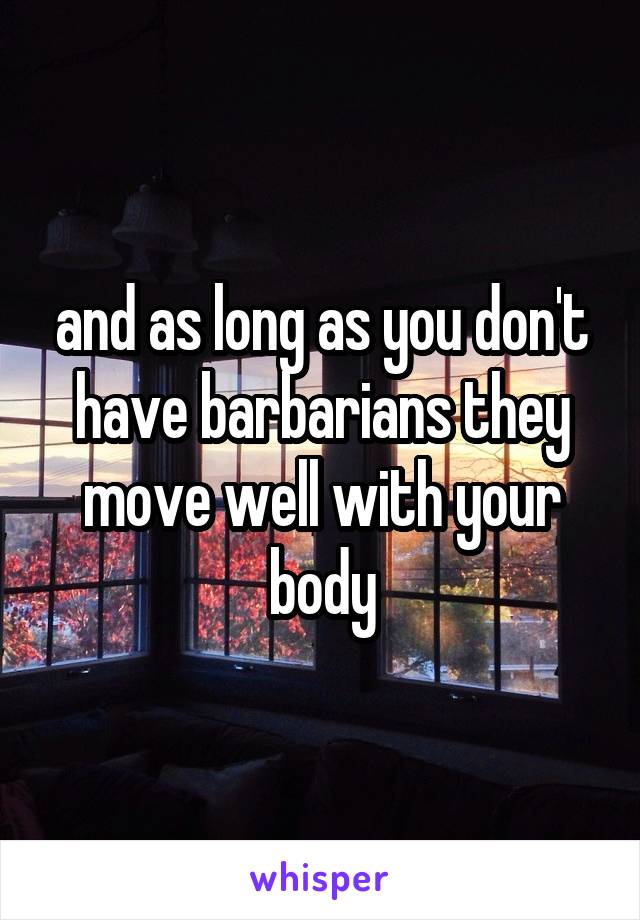 and as long as you don't have barbarians they move well with your body