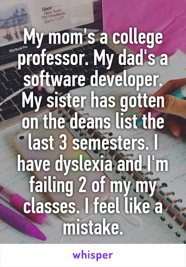 My mom's a college professor. My dad's a software developer. My sister has gotten on the deans list the last 3 semesters. I have dyslexia and I'm failing 2 of my my classes. I feel like a mistake.
