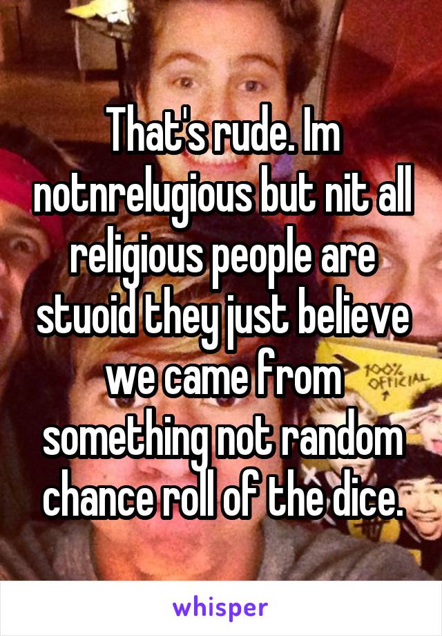 That's rude. Im notnrelugious but nit all religious people are stuoid they just believe we came from something not random chance roll of the dice.