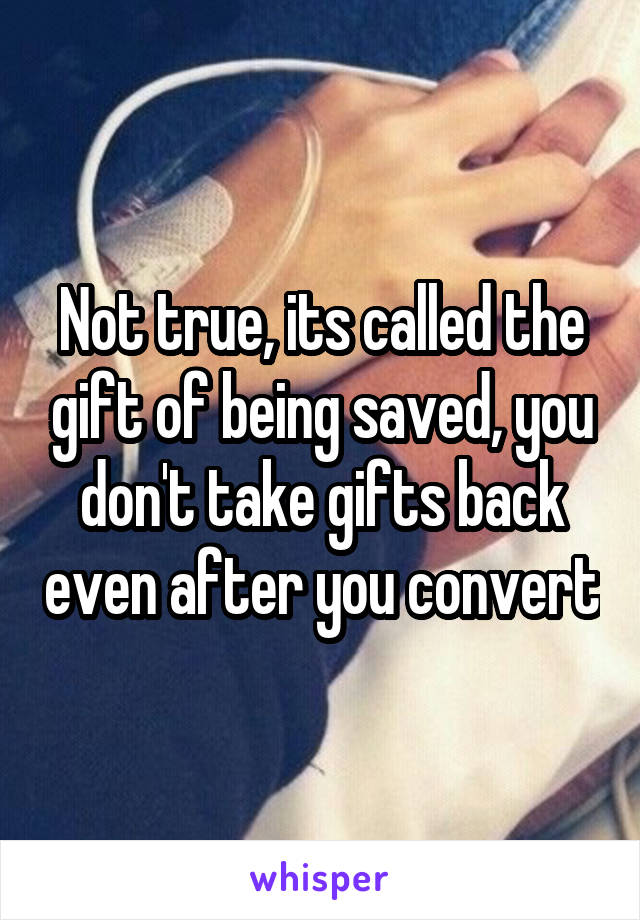 Not true, its called the gift of being saved, you don't take gifts back even after you convert