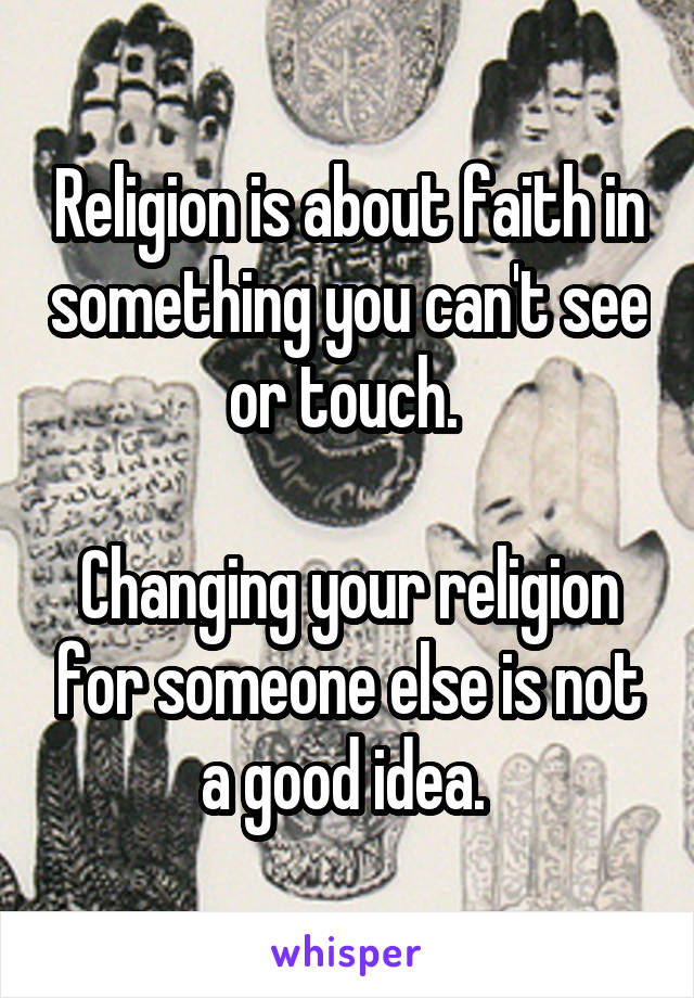 Religion is about faith in something you can't see or touch. 

Changing your religion for someone else is not a good idea. 