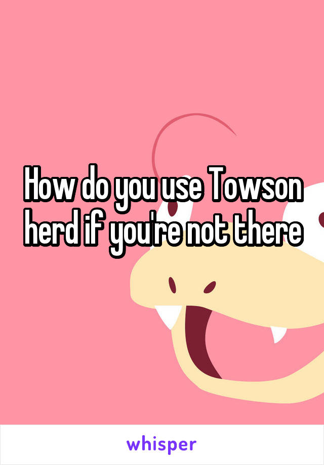 How do you use Towson herd if you're not there 