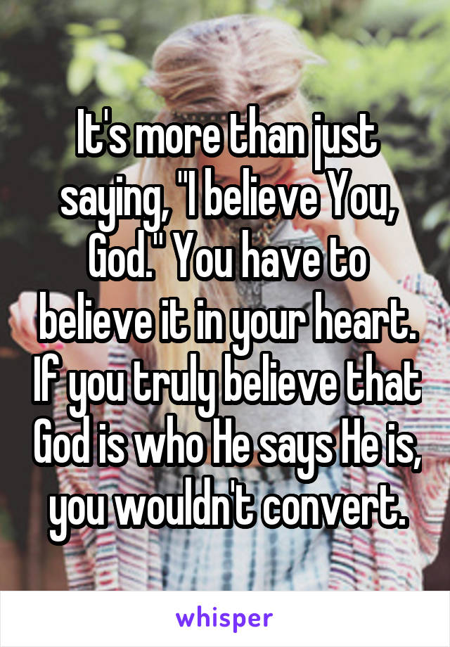 It's more than just saying, "I believe You, God." You have to believe it in your heart. If you truly believe that God is who He says He is, you wouldn't convert.