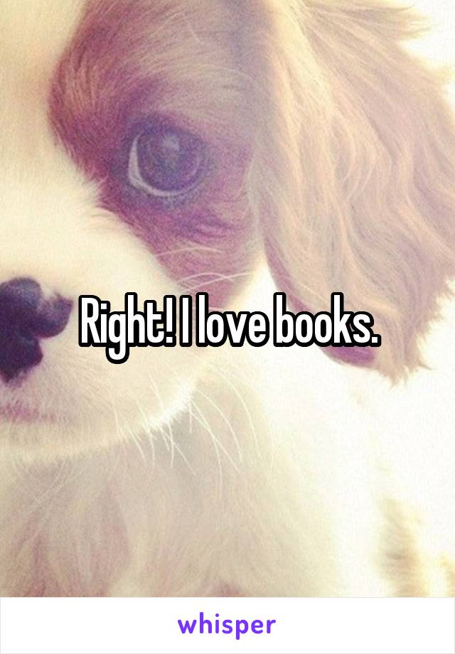 Right! I love books.