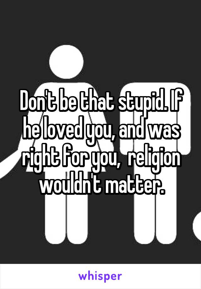 Don't be that stupid. If he loved you, and was right for you,  religion wouldn't matter.