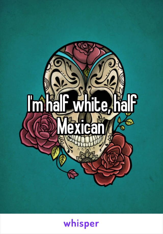 I'm half white, half Mexican 