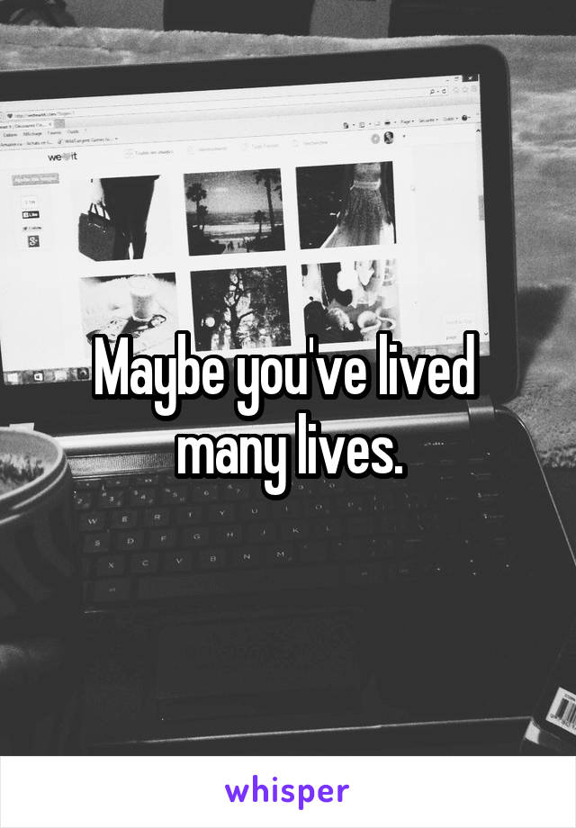 Maybe you've lived  many lives.