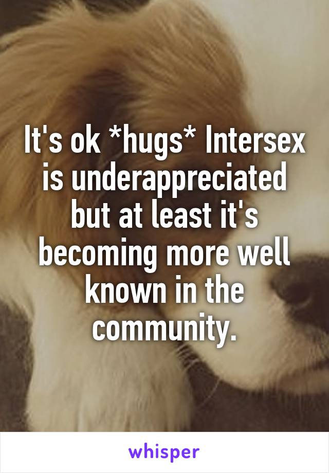 It's ok *hugs* Intersex is underappreciated but at least it's becoming more well known in the community.