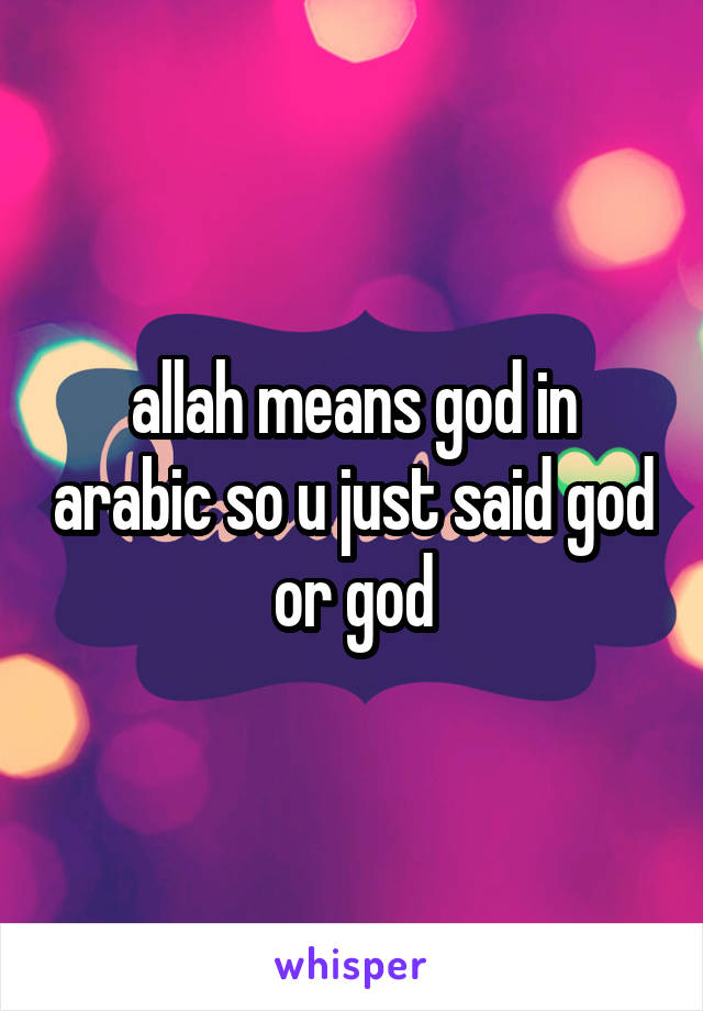 allah means god in arabic so u just said god or god