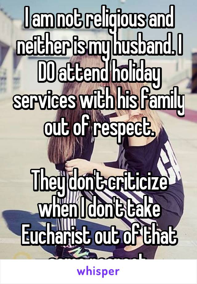 I am not religious and neither is my husband. I DO attend holiday services with his family out of respect.

They don't criticize when I don't take Eucharist out of that same respect.