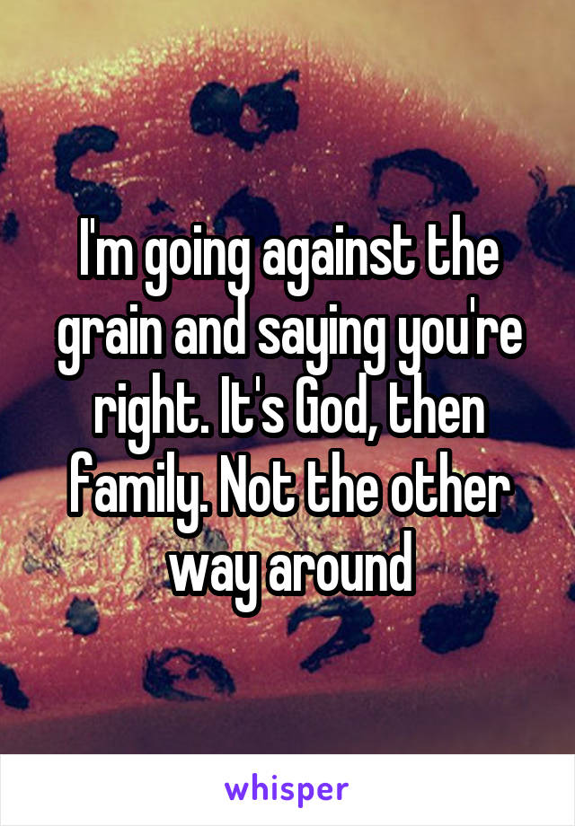 I'm going against the grain and saying you're right. It's God, then family. Not the other way around