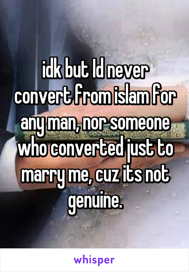 idk but Id never convert from islam for any man, nor someone who converted just to marry me, cuz its not genuine.