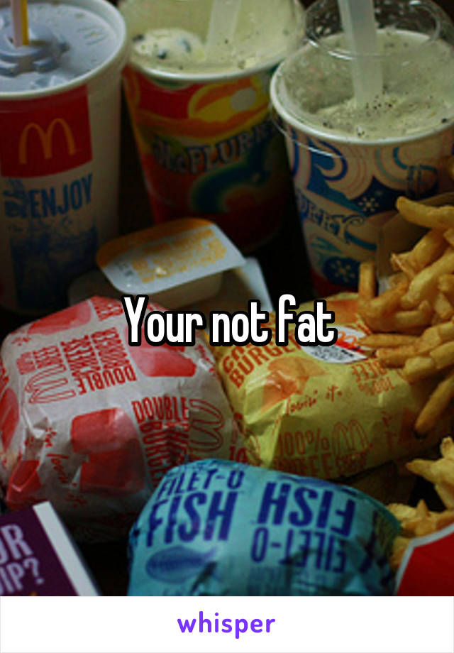 Your not fat