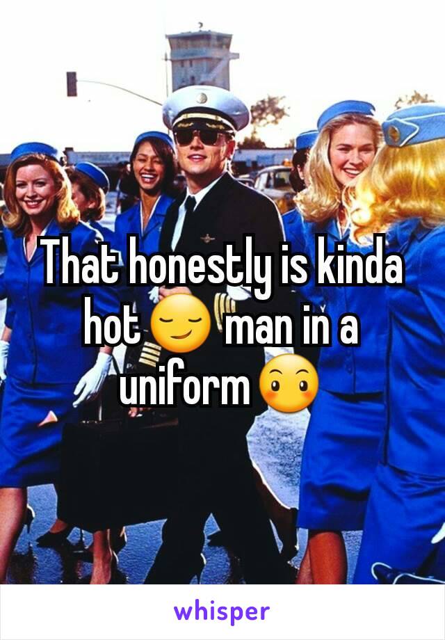 That honestly is kinda hot😏 man in a uniform😶
